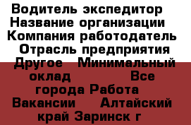 Водитель-экспедитор › Название организации ­ Компания-работодатель › Отрасль предприятия ­ Другое › Минимальный оклад ­ 31 000 - Все города Работа » Вакансии   . Алтайский край,Заринск г.